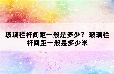 玻璃栏杆间距一般是多少？ 玻璃栏杆间距一般是多少米